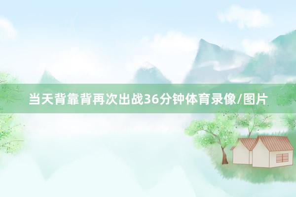 当天背靠背再次出战36分钟体育录像/图片