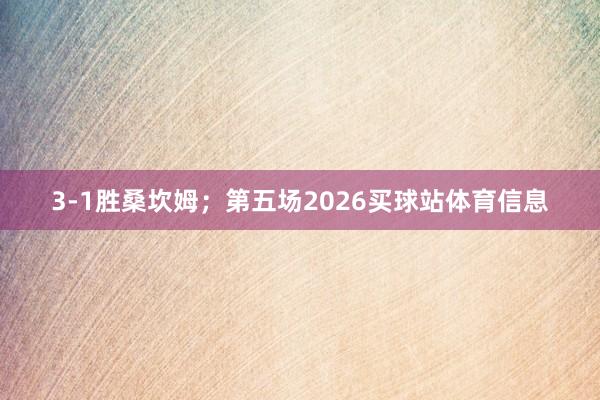 3-1胜桑坎姆；第五场2026买球站体育信息