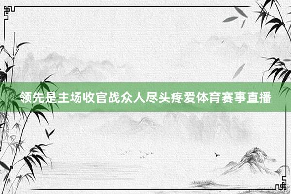 领先是主场收官战众人尽头疼爱体育赛事直播