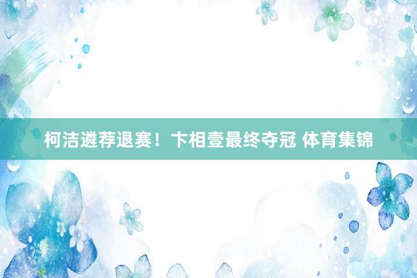 柯洁遴荐退赛！卞相壹最终夺冠 体育集锦