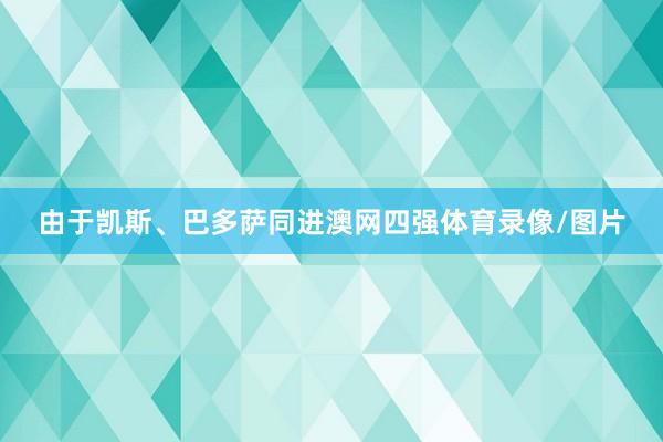 由于凯斯、巴多萨同进澳网四强体育录像/图片