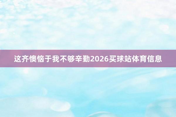 这齐懊恼于我不够辛勤2026买球站体育信息