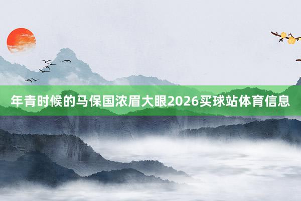 年青时候的马保国浓眉大眼2026买球站体育信息