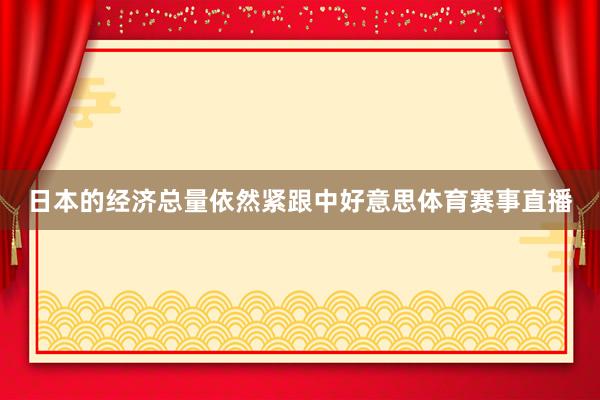 日本的经济总量依然紧跟中好意思体育赛事直播