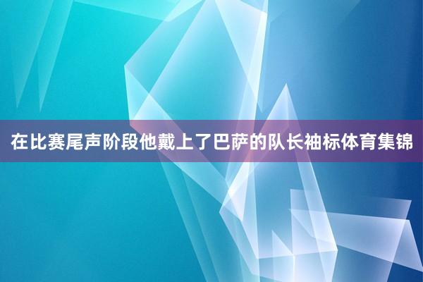 在比赛尾声阶段他戴上了巴萨的队长袖标体育集锦