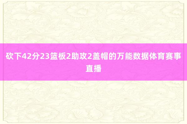 砍下42分23篮板2助攻2盖帽的万能数据体育赛事直播