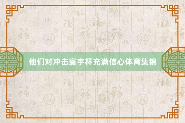 他们对冲击寰宇杯充满信心体育集锦
