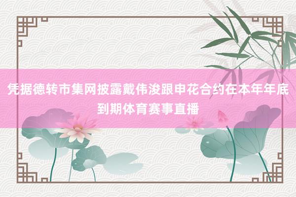 凭据德转市集网披露戴伟浚跟申花合约在本年年底到期体育赛事直播