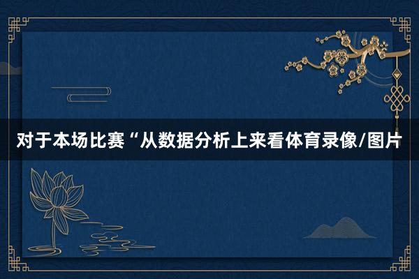 对于本场比赛“从数据分析上来看体育录像/图片