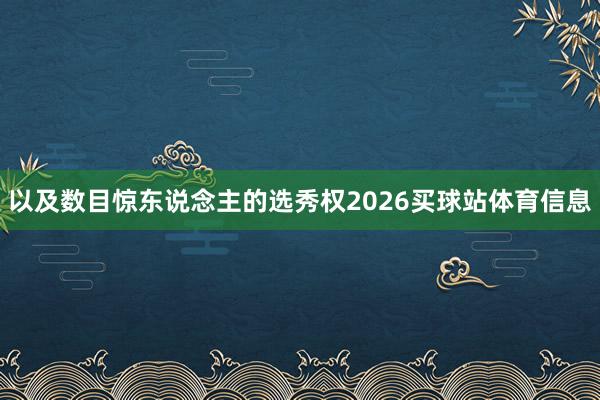 以及数目惊东说念主的选秀权2026买球站体育信息