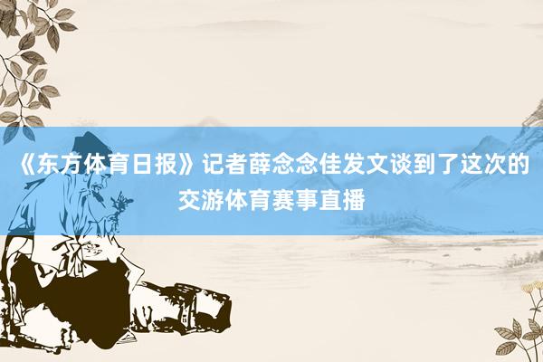 《东方体育日报》记者薛念念佳发文谈到了这次的交游体育赛事直播
