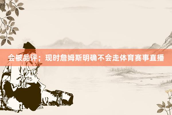 会被品评；现时詹姆斯明确不会走体育赛事直播