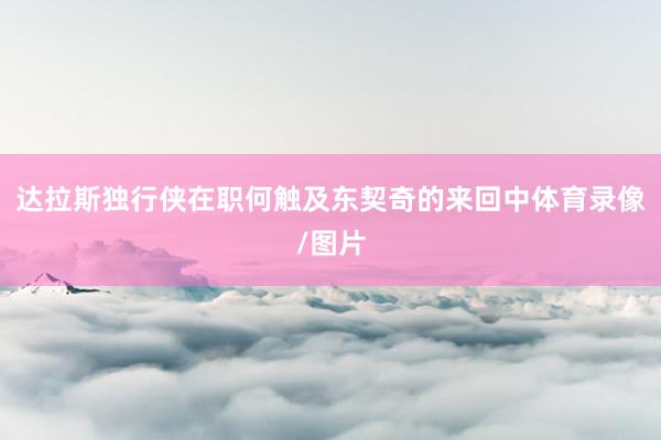 达拉斯独行侠在职何触及东契奇的来回中体育录像/图片