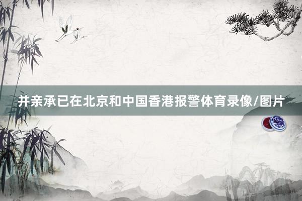 并亲承已在北京和中国香港报警体育录像/图片