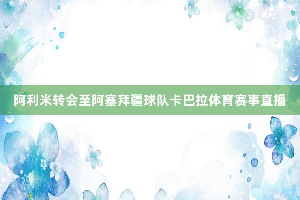 阿利米转会至阿塞拜疆球队卡巴拉体育赛事直播