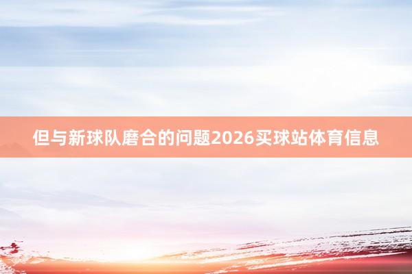 但与新球队磨合的问题2026买球站体育信息