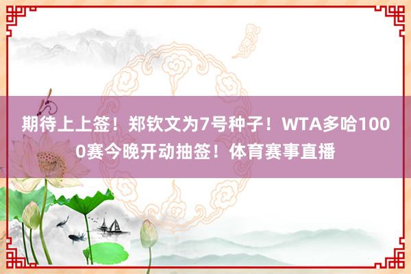 期待上上签！郑钦文为7号种子！WTA多哈1000赛今晚开动抽签！体育赛事直播