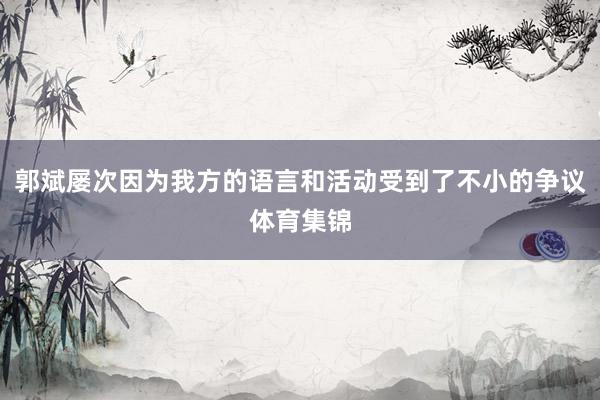 郭斌屡次因为我方的语言和活动受到了不小的争议体育集锦