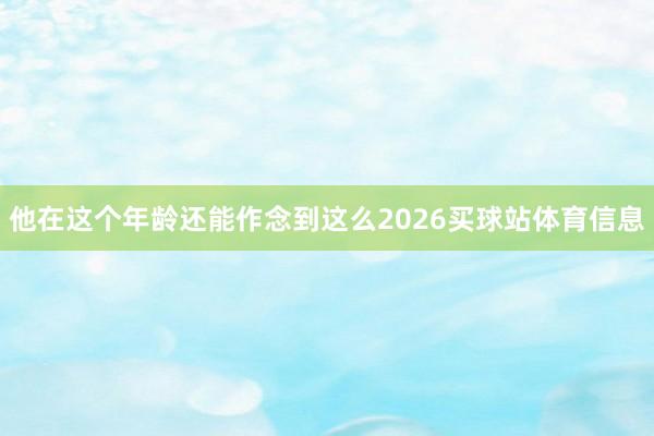 他在这个年龄还能作念到这么2026买球站体育信息