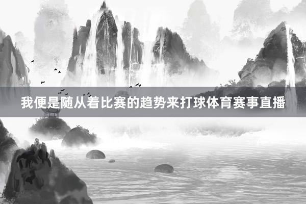 我便是随从着比赛的趋势来打球体育赛事直播
