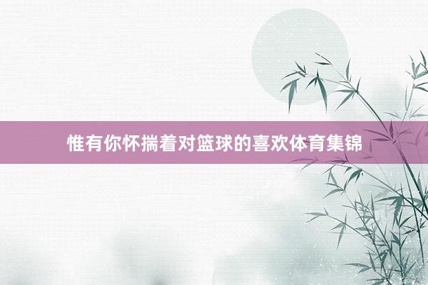 惟有你怀揣着对篮球的喜欢体育集锦