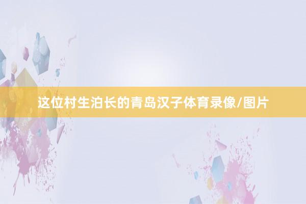这位村生泊长的青岛汉子体育录像/图片