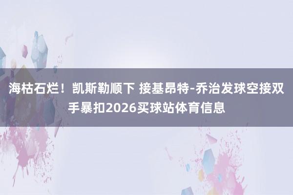 海枯石烂！凯斯勒顺下 接基昂特-乔治发球空接双手暴扣2026买球站体育信息