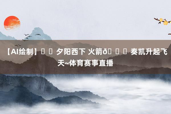 【AI绘制】☀️夕阳西下 火箭🚀奏凯升起飞天~体育赛事直播