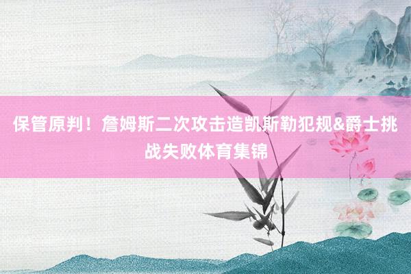 保管原判！詹姆斯二次攻击造凯斯勒犯规&爵士挑战失败体育集锦