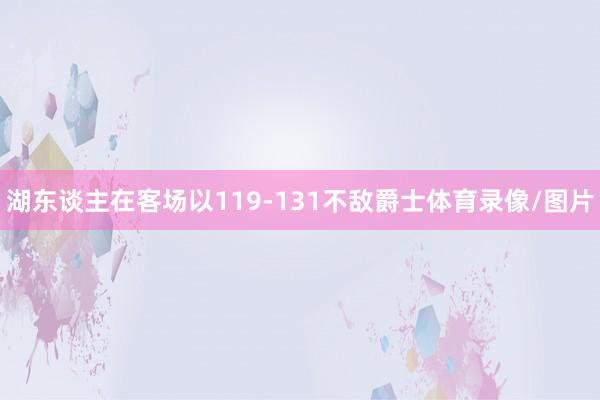湖东谈主在客场以119-131不敌爵士体育录像/图片