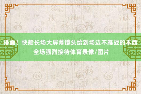 排面！快船长场大屏幕镜头给到场边不雅战的本西 全场强烈接待体育录像/图片