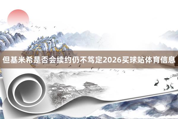 但基米希是否会续约仍不笃定2026买球站体育信息