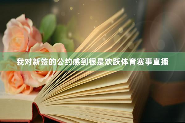 我对新签的公约感到很是欢跃体育赛事直播