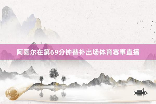 阿图尔在第69分钟替补出场体育赛事直播