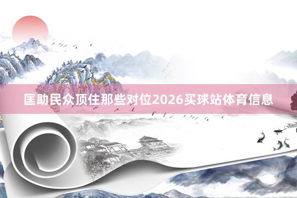 匡助民众顶住那些对位2026买球站体育信息