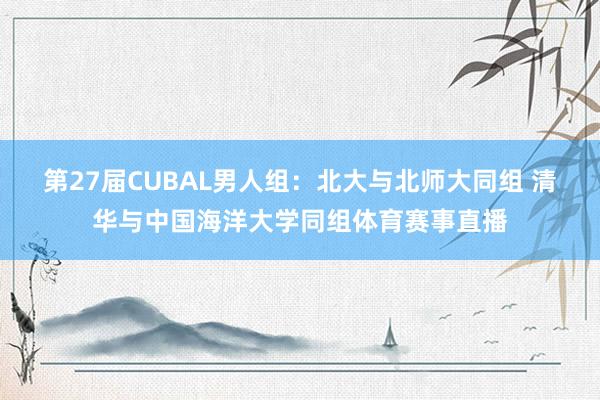 第27届CUBAL男人组：北大与北师大同组 清华与中国海洋大学同组体育赛事直播