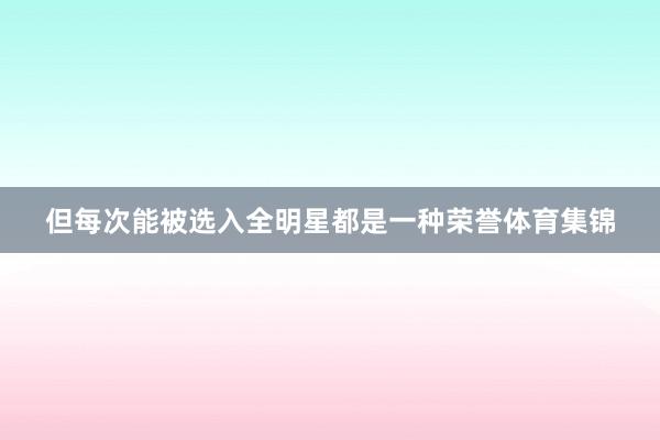 但每次能被选入全明星都是一种荣誉体育集锦