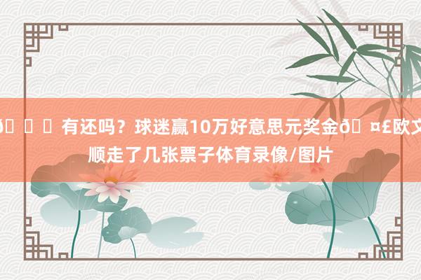 😏有还吗？球迷赢10万好意思元奖金🤣欧文顺走了几张票子体育录像/图片