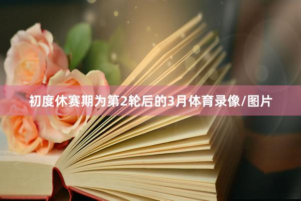 初度休赛期为第2轮后的3月体育录像/图片