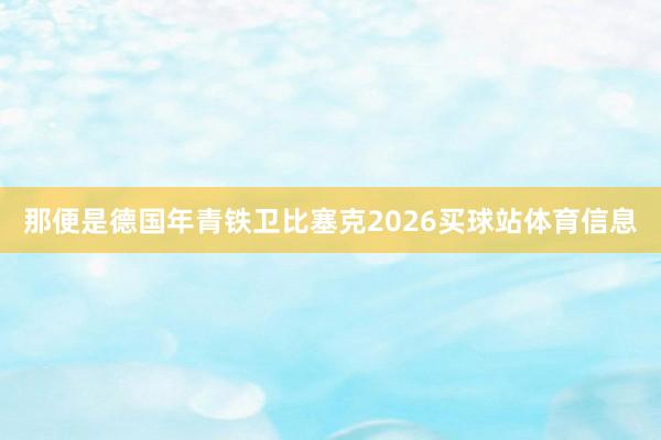 那便是德国年青铁卫比塞克2026买球站体育信息