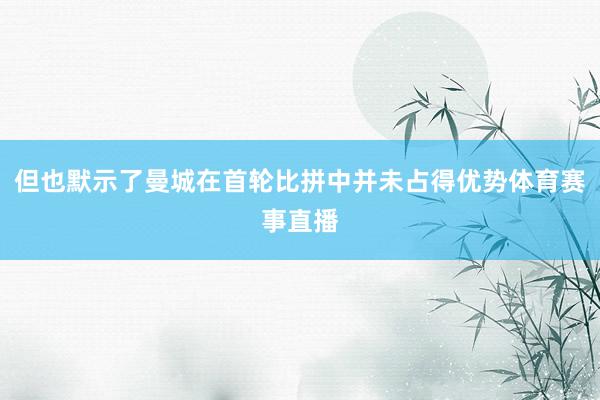 但也默示了曼城在首轮比拼中并未占得优势体育赛事直播
