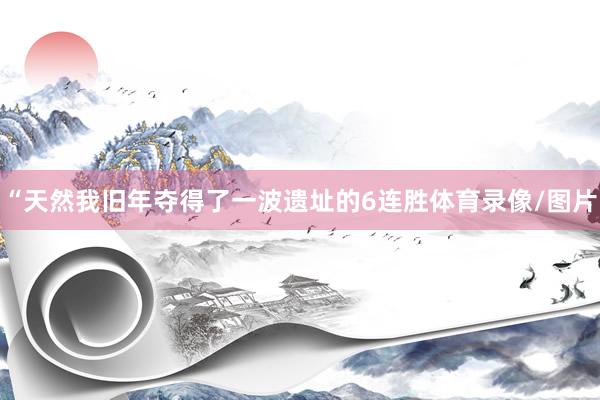 “天然我旧年夺得了一波遗址的6连胜体育录像/图片