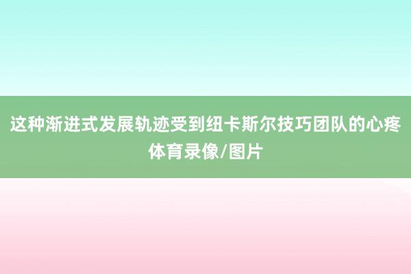 这种渐进式发展轨迹受到纽卡斯尔技巧团队的心疼体育录像/图片
