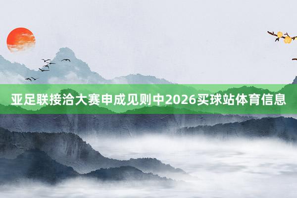 亚足联接洽大赛申成见则中2026买球站体育信息