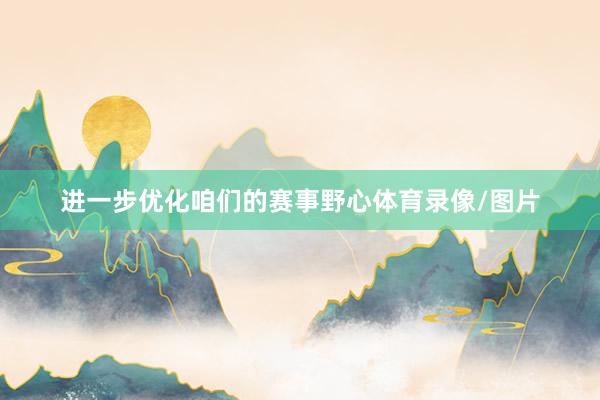 进一步优化咱们的赛事野心体育录像/图片