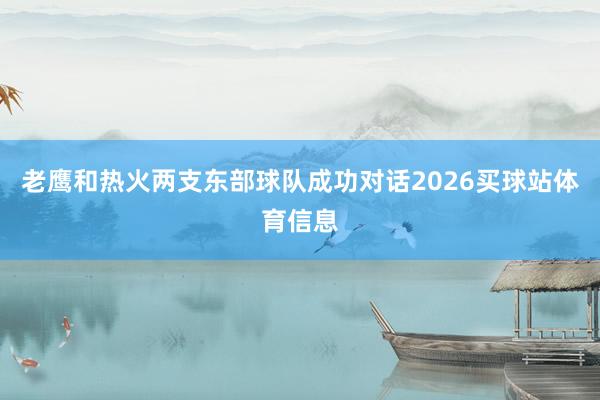 老鹰和热火两支东部球队成功对话2026买球站体育信息