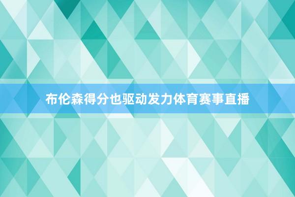 布伦森得分也驱动发力体育赛事直播