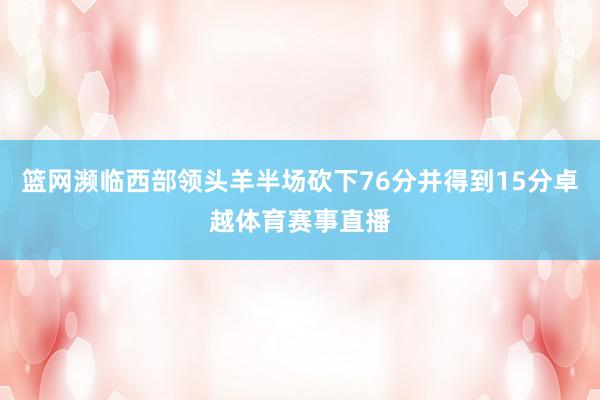 篮网濒临西部领头羊半场砍下76分并得到15分卓越体育赛事直播