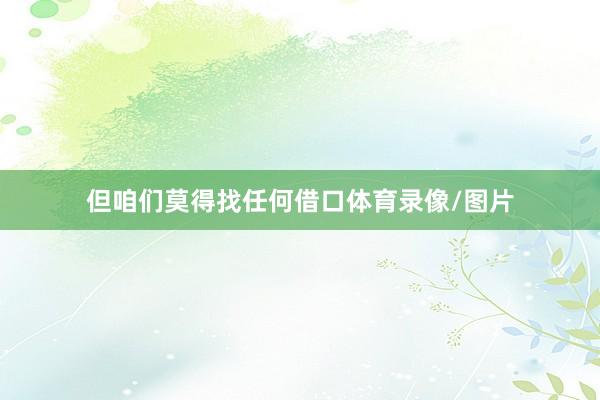 但咱们莫得找任何借口体育录像/图片
