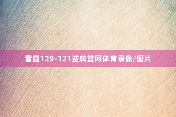 雷霆129-121逆转篮网体育录像/图片